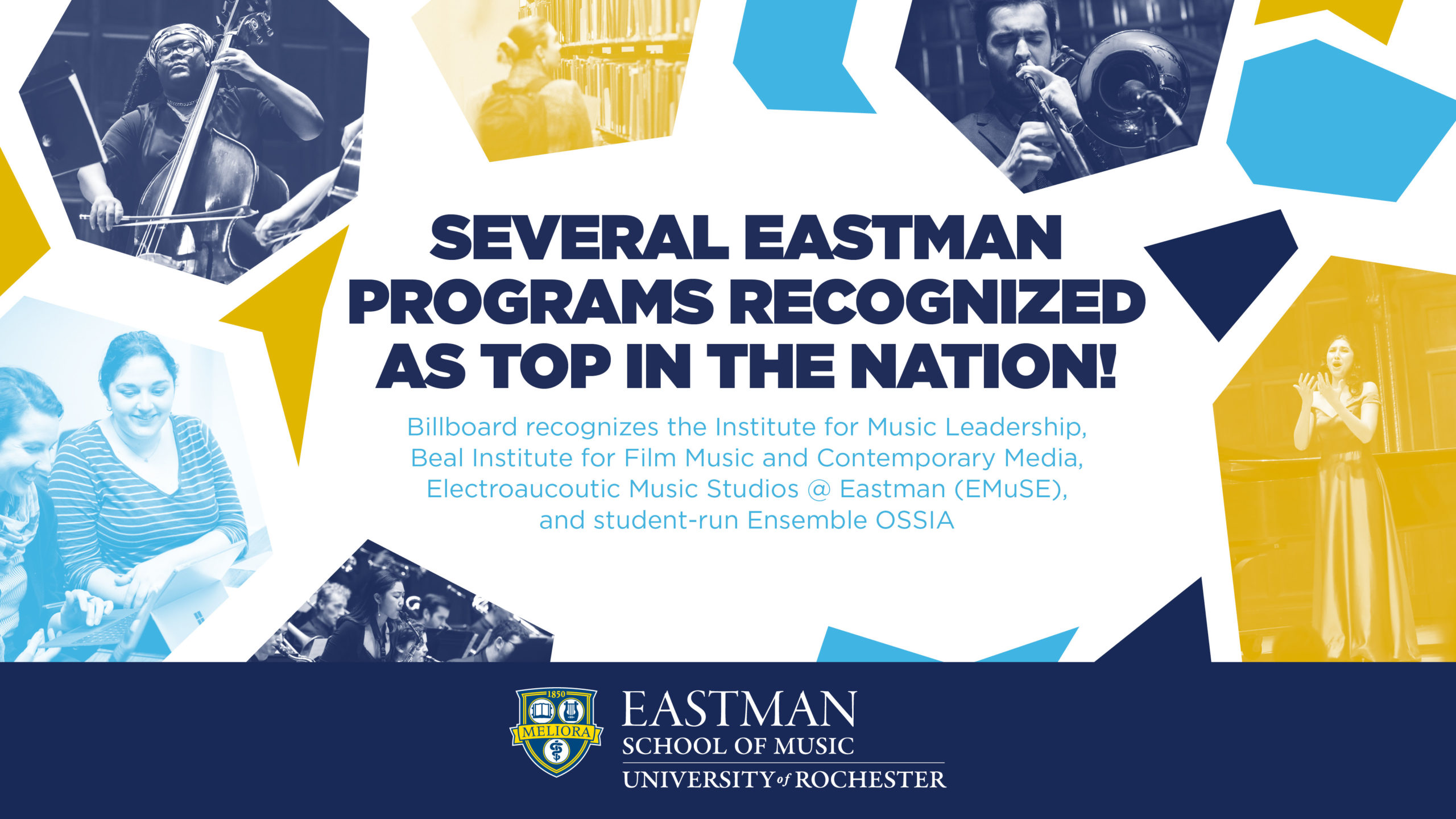 Bilboard Accolades Several Eastman Programs recognized as top in the Nation! Billboard recognizes the Institute for Music Leadership, Beal Institute for Film Music and Contemporary Media, Electroaucoutic Music Studios @ Eastman (EMuSE), and student-run Ensemble OSSIA